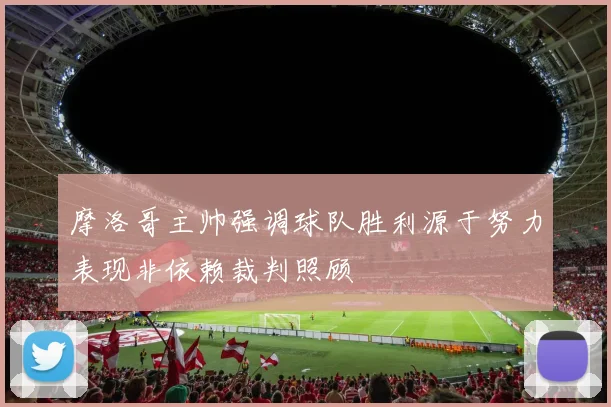 摩洛哥主帅强调球队胜利源于努力表现非依赖裁判照顾