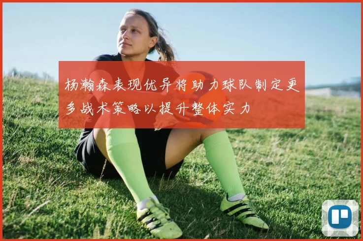 杨瀚森表现优异将助力球队制定更多战术策略以提升整体实力