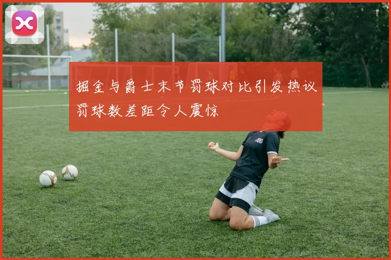 掘金与爵士末节罚球对比引发热议罚球数差距令人震惊