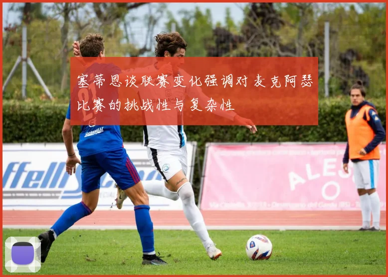 塞蒂恩谈联赛变化强调对麦克阿瑟比赛的挑战性与复杂性