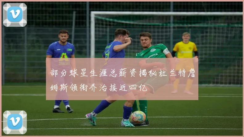 部分球星生涯总薪资揭秘杜兰特詹姆斯领衔乔治接近四亿