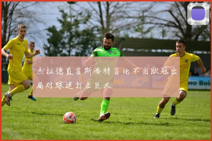 杰拉德直言斯洛特言论不当欧冠出局对球迷打击巨大