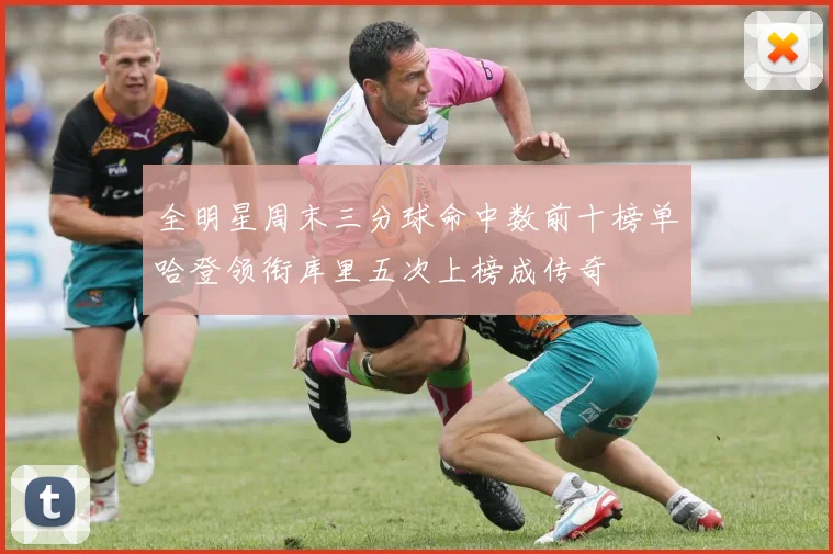 全明星周末三分球命中数前十榜单哈登领衔库里五次上榜成传奇