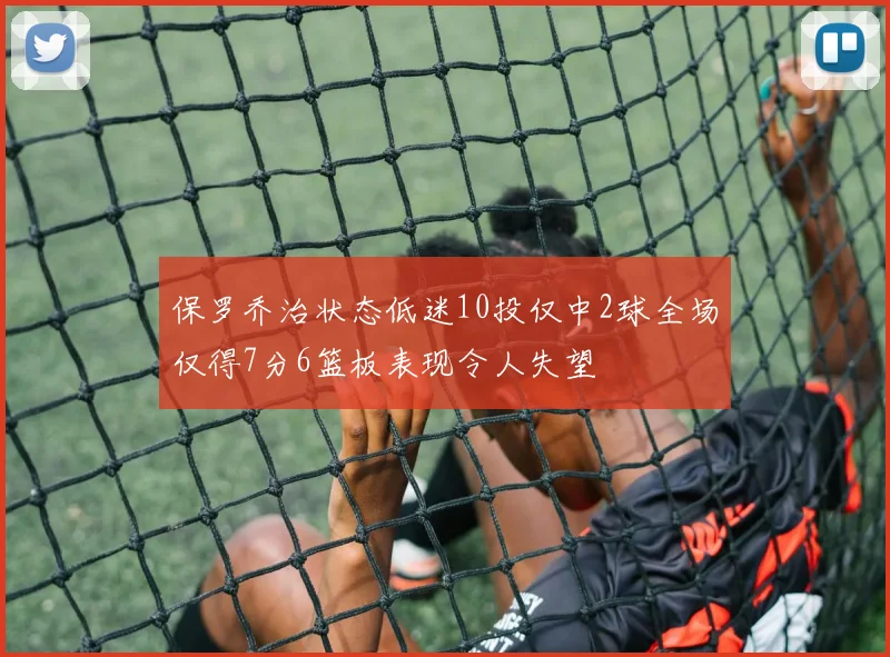 保罗乔治状态低迷10投仅中2球全场仅得7分6篮板表现令人失望