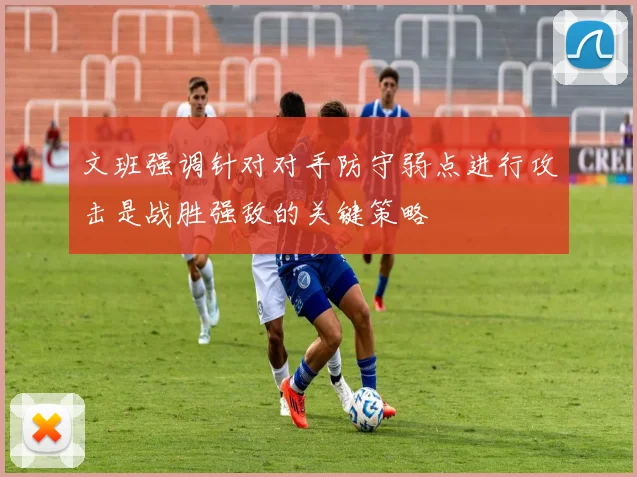 文班强调针对对手防守弱点进行攻击是战胜强敌的关键策略