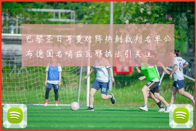 巴黎圣日耳曼对阵热刺裁判名单公布德国名哨兹瓦耶执法引关注