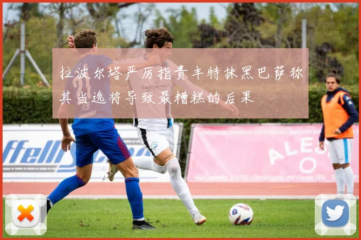 拉波尔塔严厉指责丰特抹黑巴萨称其当选将导致最糟糕的后果