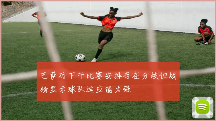 巴萨对下午比赛安排存在分歧但战绩显示球队适应能力强